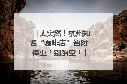 太突然！杭州知名“咖啡店”暂时停业！别跑空！