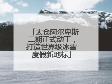 太仓阿尔卑斯二期正式动工，打造世界级冰雪度假新地标