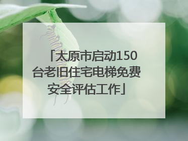 太原市启动150台老旧住宅电梯免费安全评估工作