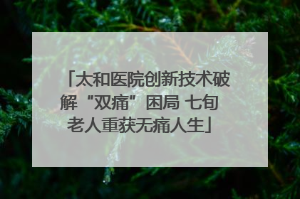太和医院创新技术破解“双痛”困局 七旬老人重获无痛人生