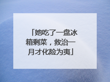 她吃了一盘冰箱剩菜，救治一月才化险为夷