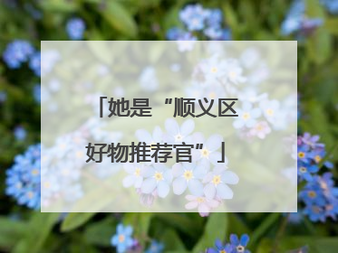 她是“顺义区好物推荐官”