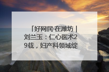 好网民·在潍坊｜刘兰玉：仁心医术29载，妇产科领域绽放医者光芒
