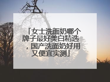 女士洗面奶哪个牌子最好美白精选，国产洗面奶好用又便宜实测