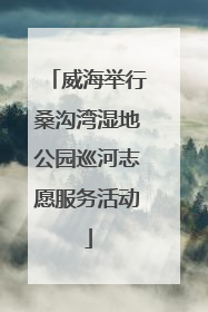 威海举行桑沟湾湿地公园巡河志愿服务活动