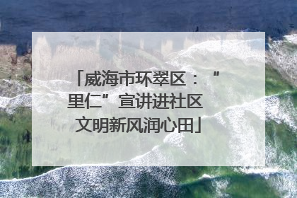 威海市环翠区：“里仁”宣讲进社区 文明新风润心田