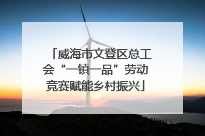 威海市文登区总工会“一镇一品”劳动竞赛赋能乡村振兴