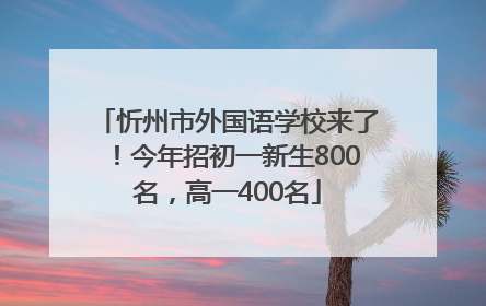 忻州市外国语学校来了！今年招初一新生800名，高一400名