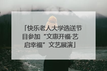 快乐老人大学选送节目参加“文惠开福·艺启幸福”文艺展演