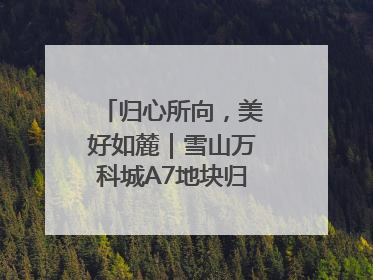 归心所向，美好如麓｜雪山万科城A7地块归麓园品质交付