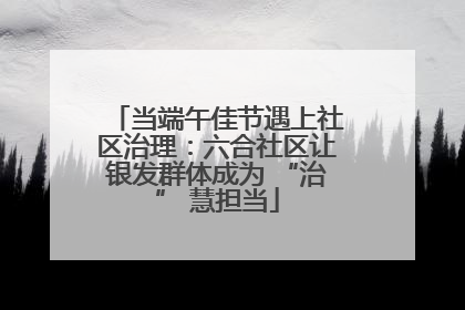 当端午佳节遇上社区治理：六合社区让银发群体成为 “治” 慧担当