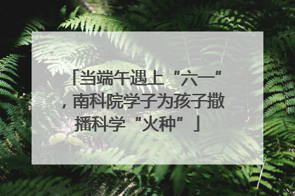 当端午遇上“六一”，南科院学子为孩子撒播科学“火种”