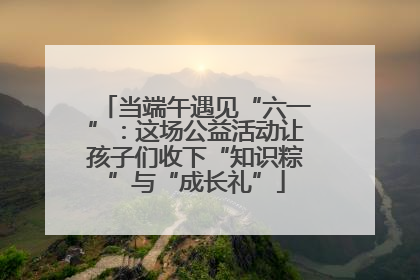 当端午遇见“六一”：这场公益活动让孩子们收下“知识粽”与“成长礼”