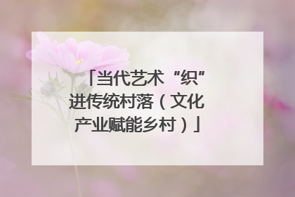 当代艺术“织”进传统村落（文化产业赋能乡村）
