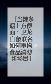 当辣条遇上方便面：卫龙白象联名如何重构食品消费新场景