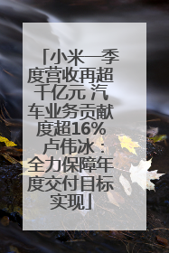 小米一季度营收再超千亿元 汽车业务贡献度超16% 卢伟冰：全力保障年度交付目标实现