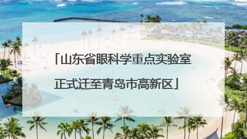 山东省眼科学重点实验室正式迁至青岛市高新区