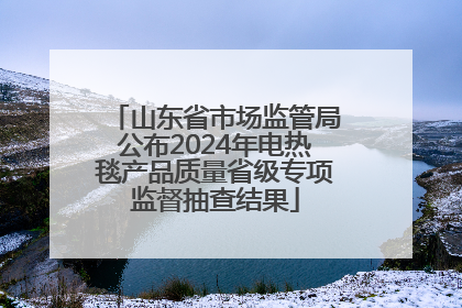山东省市场监管局公布2024年电热毯产品质量省级专项监督抽查结果
