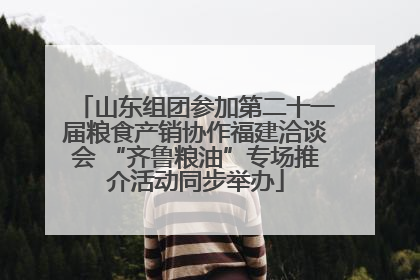 山东组团参加第二十一届粮食产销协作福建洽谈会 “齐鲁粮油”专场推介活动同步举办