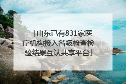 山东已有831家医疗机构接入省级检查检验结果互认共享平台