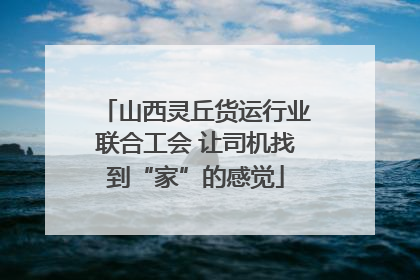 山西灵丘货运行业联合工会 让司机找到“家”的感觉
