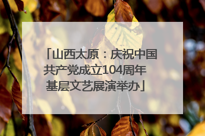山西太原：庆祝中国共产党成立104周年基层文艺展演举办