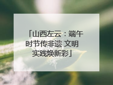 山西左云：端午时节传非遗 文明实践焕新彩