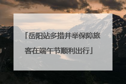 岳阳站多措并举保障旅客在端午节顺利出行