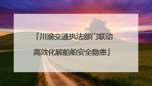 川渝交通执法部门联动 高效化解船舶安全隐患