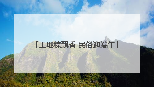 工地粽飘香 民俗迎端午