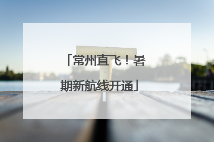 常州直飞！暑期新航线开通