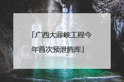 广西大藤峡工程今年首次预泄腾库
