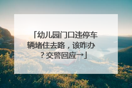 幼儿园门口违停车辆堵住去路，该咋办？交警回应→