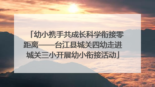 幼小携手共成长科学衔接零距离——台江县城关四幼走进城关三小开展幼小衔接活动