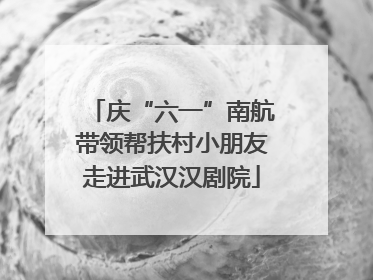 庆“六一”南航带领帮扶村小朋友走进武汉汉剧院