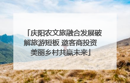 庆阳农文旅融合发展破解旅游短板 邀客商投资美丽乡村共赢未来