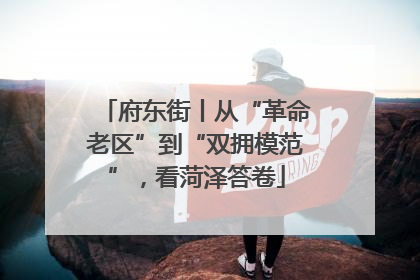 府东街丨从“革命老区”到“双拥模范”，看菏泽答卷