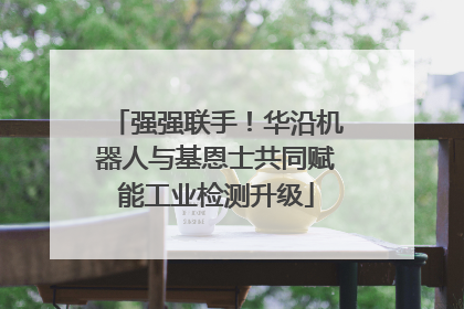 强强联手！华沿机器人与基恩士共同赋能工业检测升级