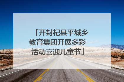 开封杞县平城乡教育集团开展多彩活动喜迎儿童节