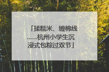 揉糯米、缠棉线……杭州小学生沉浸式包粽过双节