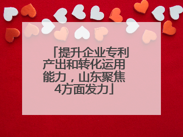 提升企业专利产出和转化运用能力，山东聚焦4方面发力