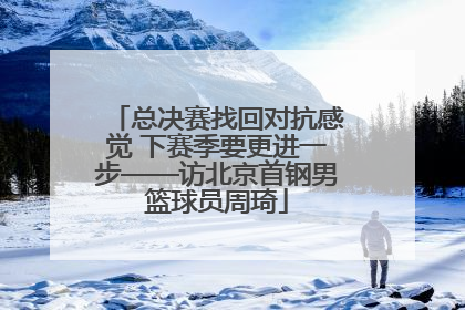 总决赛找回对抗感觉 下赛季要更进一步——访北京首钢男篮球员周琦