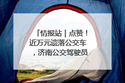 情报站｜点赞！近万元遗落公交车，济南公交驾驶员乘客接力还失主