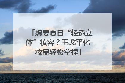 想要夏日“轻透立体”妆容？毛戈平化妆品轻松拿捏