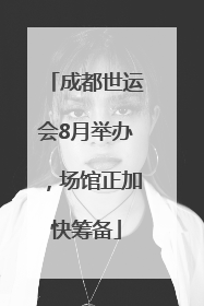 成都世运会8月举办，场馆正加快筹备