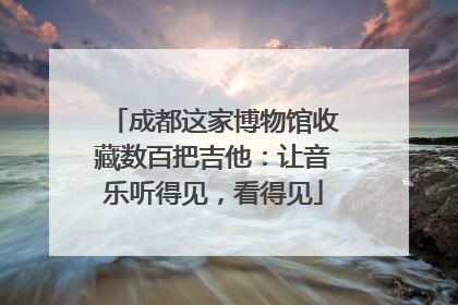成都这家博物馆收藏数百把吉他：让音乐听得见，看得见