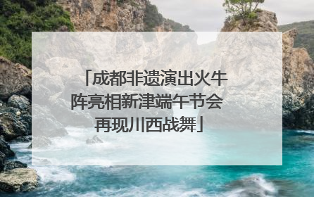 成都非遗演出火牛阵亮相新津端午节会 再现川西战舞
