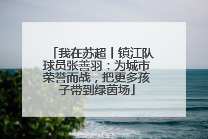 我在苏超丨镇江队球员张善羽：为城市荣誉而战，把更多孩子带到绿茵场