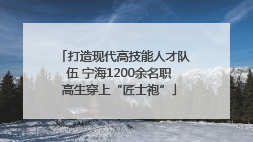 打造现代高技能人才队伍 宁海1200余名职高生穿上“匠士袍”