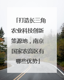 打造长三角农业科技创新策源地，南京国家农高区有哪些优势